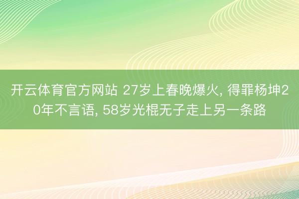 开云体育官方网站 27岁上春晚爆火， 得罪杨坤20年不言语， 58岁光棍无子走上另一条路