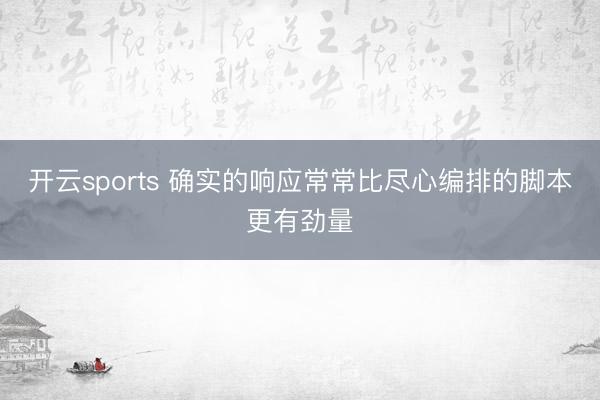 开云sports 确实的响应常常比尽心编排的脚本更有劲量