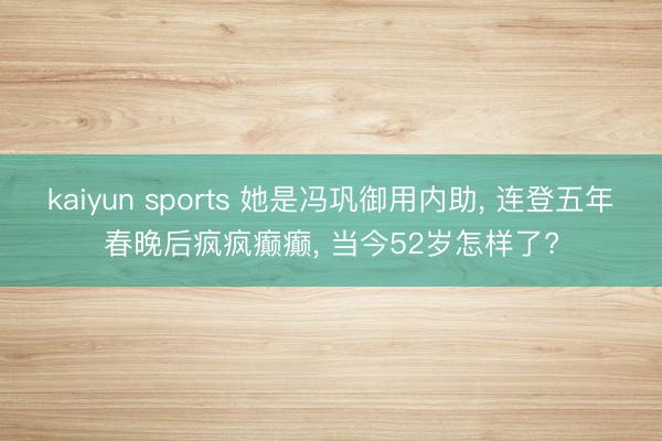 kaiyun sports 她是冯巩御用内助， 连登五年春晚后疯疯癫癫， 当今52岁怎样了?