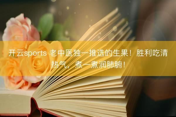 开云sports 老中医独一推选的生果!胜利吃清热气,煮一煮润肺腑!