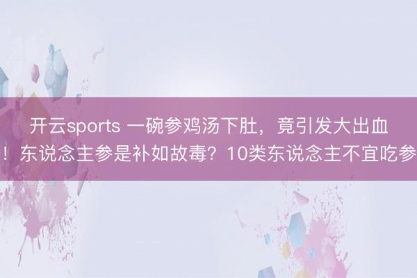 开云sports 一碗参鸡汤下肚,竟引发大出血!东说念主参是补如故毒?10类东说念主不宜吃参