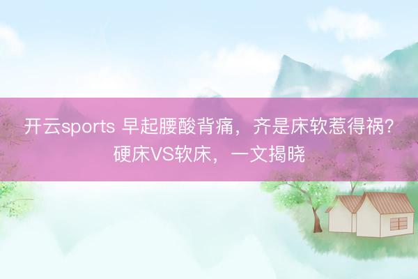 开云sports 早起腰酸背痛,齐是床软惹得祸?硬床VS软床,一文揭晓