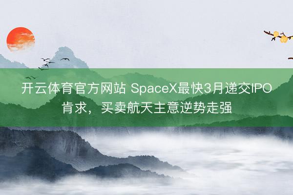 开云体育官方网站 SpaceX最快3月递交IPO肯求,买卖航天主意逆势走强