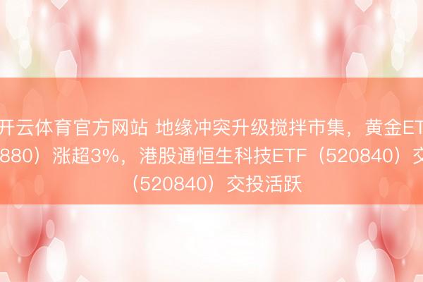 开云体育官方网站 地缘冲突升级搅拌市集,黄金ETF(518880)涨超3%,港股通恒生科技ETF(520840)交投活跃