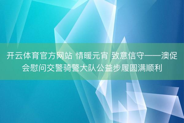 开云体育官方网站 情暖元宵 致意信守——澳促会慰问交警骑警大队公益步履圆满顺利