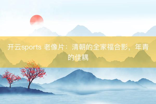 开云sports 老像片:清朝的全家福合影,年青的佳耦