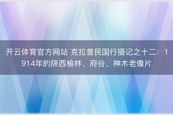 开云体育官方网站 克拉普民国行摄记之十二:1914年的陕西榆林、府谷、神木老像片
