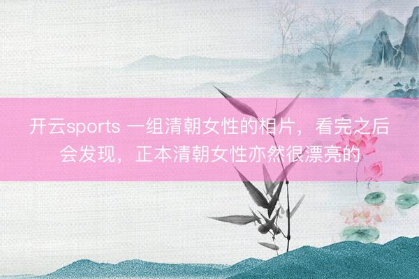 开云sports 一组清朝女性的相片,看完之后会发现,正本清朝女性亦然很漂亮的