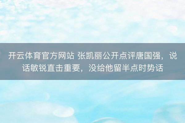 开云体育官方网站 张凯丽公开点评唐国强，说话敏锐直击重要，没给他留半点时势话