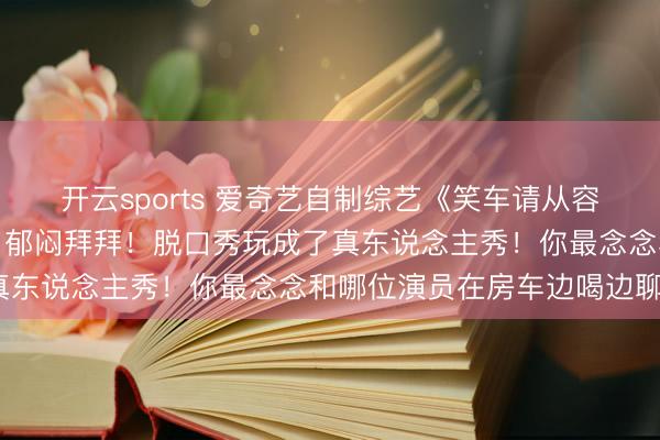 开云sports 爱奇艺自制综艺《笑车请从容》行将发车？房车一开，郁闷拜拜！脱口秀玩成了真东说念主秀！你最念念和哪位演员在房车边喝边聊？