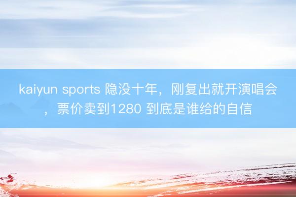 kaiyun sports 隐没十年，刚复出就开演唱会，票价卖到1280 到底是谁给的自信