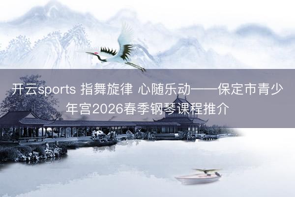 开云sports 指舞旋律 心随乐动——保定市青少年宫2026春季钢琴课程推介