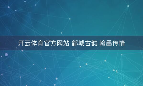 开云体育官方网站 鄃城古韵.翰墨传情