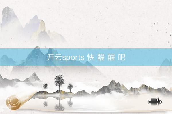 开云sports 快 醒 醒 吧