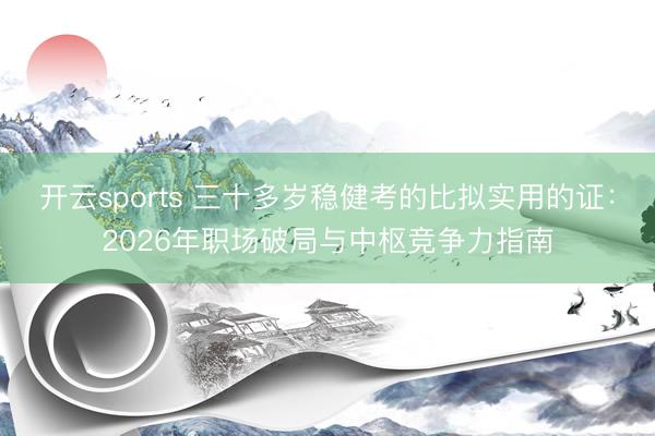 开云sports 三十多岁稳健考的比拟实用的证：2026年职场破局与中枢竞争力指南