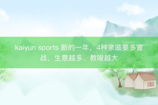 kaiyun sports 新的一年，4种亲戚要多宣战，生意越多、教唆越大