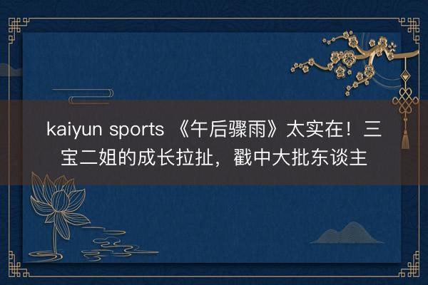 kaiyun sports 《午后骤雨》太实在！三宝二姐的成长拉扯，戳中大批东谈主