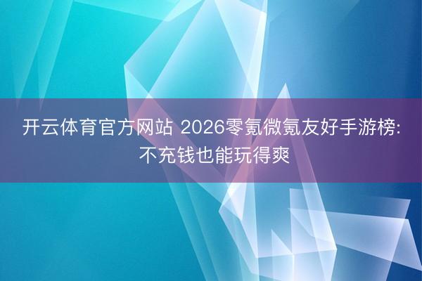 开云体育官方网站 2026零氪微氪友好手游榜: 不充钱也能玩得爽
