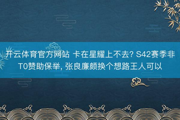 开云体育官方网站 卡在星耀上不去? S42赛季非T0赞助保举， 张良廉颇换个想路王人可以