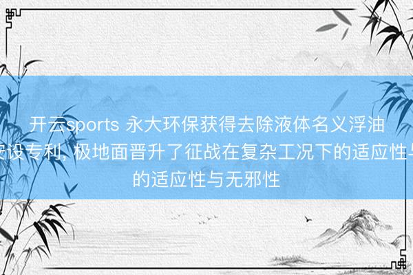 开云sports 永大环保获得去除液体名义浮油的撇油安设专利， 极地面晋升了征战在复杂工况下的适应性与无邪性