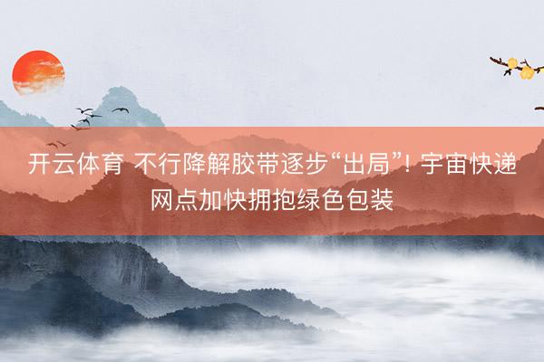 开云体育 不行降解胶带逐步“出局”! 宇宙快递网点加快拥抱绿色包装