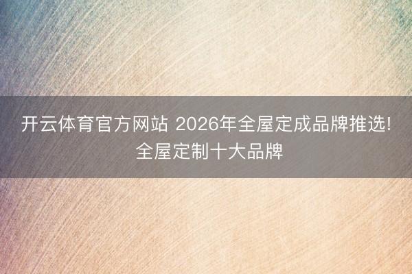开云体育官方网站 2026年全屋定成品牌推选! 全屋定制十大品牌