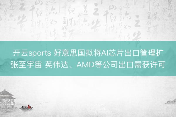 开云sports 好意思国拟将AI芯片出口管理扩张至宇宙 英伟达、AMD等公司出口需获许可