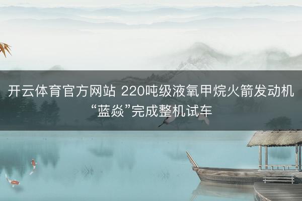 开云体育官方网站 220吨级液氧甲烷火箭发动机“蓝焱”完成整机试车