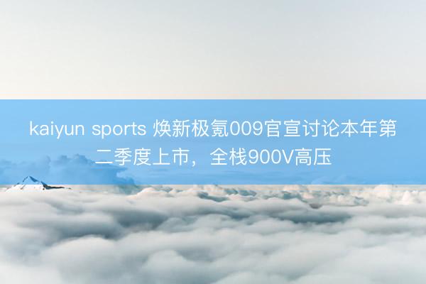 kaiyun sports 焕新极氪009官宣讨论本年第二季度上市,全栈900V高压