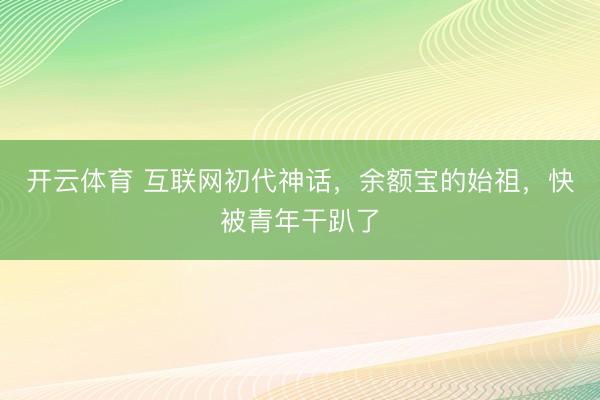 开云体育 互联网初代神话，余额宝的始祖，快被青年干趴了