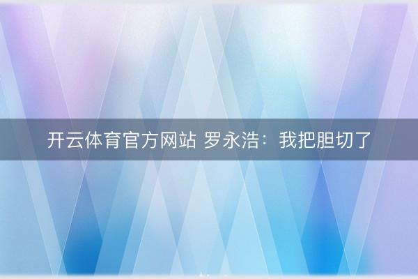 开云体育官方网站 罗永浩:我把胆切了