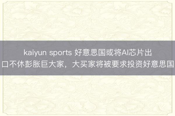 kaiyun sports 好意思国或将AI芯片出口不休彭胀巨大家，大买家将被要求投资好意思国