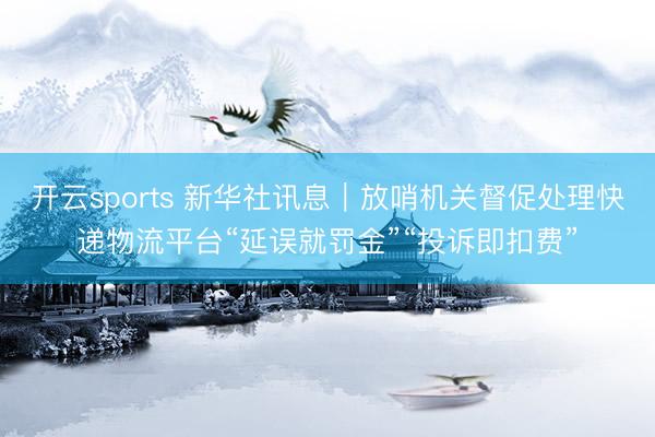 开云sports 新华社讯息｜放哨机关督促处理快递物流平台“延误就罚金”“投诉即扣费”