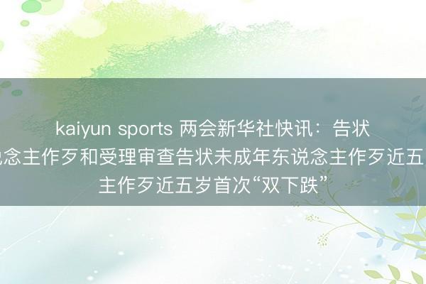 kaiyun sports 两会新华社快讯：告状侵害未成年东说念主作歹和受理审查告状未成年东说念主作歹近五岁首次“双下跌”