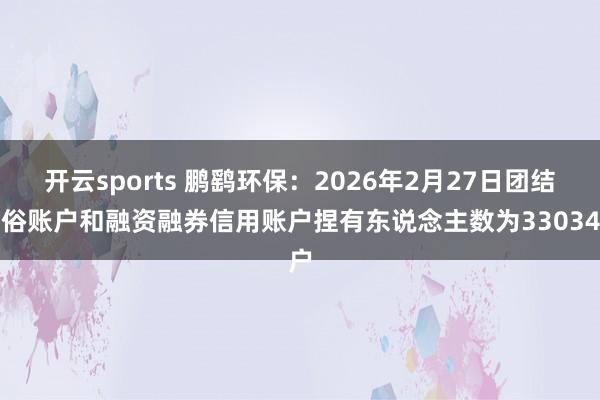 开云sports 鹏鹞环保：2026年2月27日团结世俗账户和融资融券信用账户捏有东说念主数为33034户