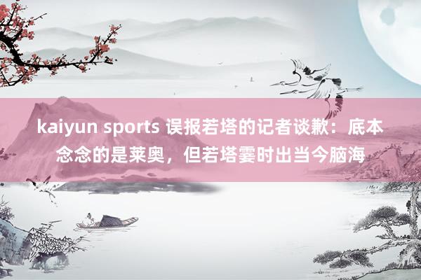 kaiyun sports 误报若塔的记者谈歉：底本念念的是莱奥，但若塔霎时出当今脑海