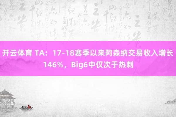 开云体育 TA：17-18赛季以来阿森纳交易收入增长146%，Big6中仅次于热刺