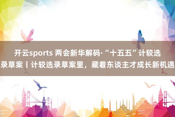 开云sports 两会新华解码·“十五五”计较选录草案丨计较选录草案里，藏着东谈主才成长新机遇