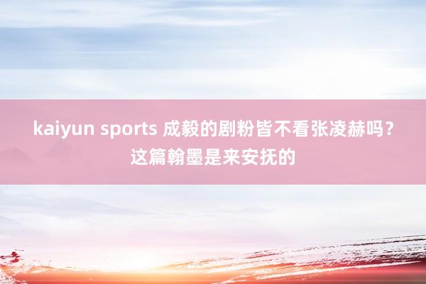kaiyun sports 成毅的剧粉皆不看张凌赫吗？这篇翰墨是来安抚的