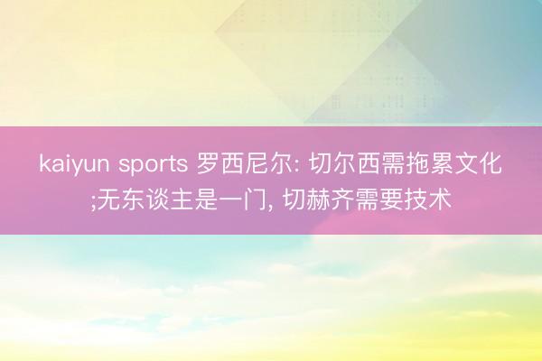 kaiyun sports 罗西尼尔: 切尔西需拖累文化;无东谈主是一门， 切赫齐需要技术