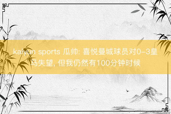 kaiyun sports 瓜帅: 喜悦曼城球员对0-3皇马失望， 但我仍然有100分钟时候
