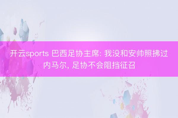 开云sports 巴西足协主席: 我没和安帅照拂过内马尔， 足协不会阻挡征召
