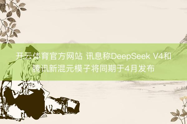 开云体育官方网站 讯息称DeepSeek V4和腾讯新混元模子将同期于4月发布