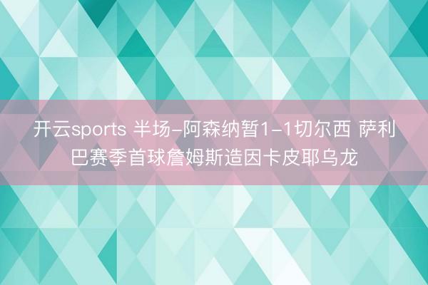 开云sports 半场-阿森纳暂1-1切尔西 萨利巴赛季首球詹姆斯造因卡皮耶乌龙