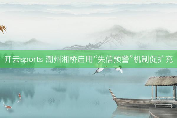 开云sports 潮州湘桥启用“失信预警”机制促扩充