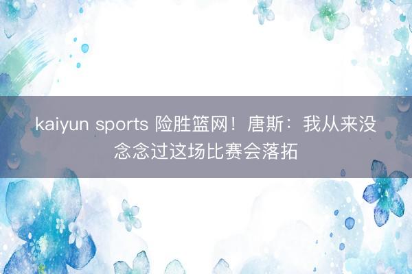kaiyun sports 险胜篮网！唐斯：我从来没念念过这场比赛会落拓