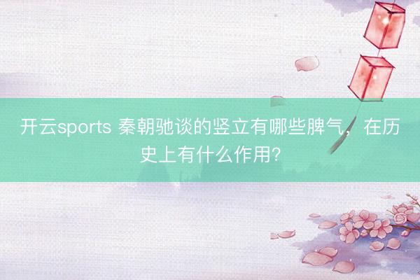 开云sports 秦朝驰谈的竖立有哪些脾气，在历史上有什么作用？