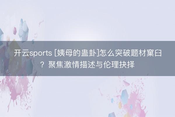 开云sports [姨母的蛊卦]怎么突破题材窠臼？聚焦激情描述与伦理抉择