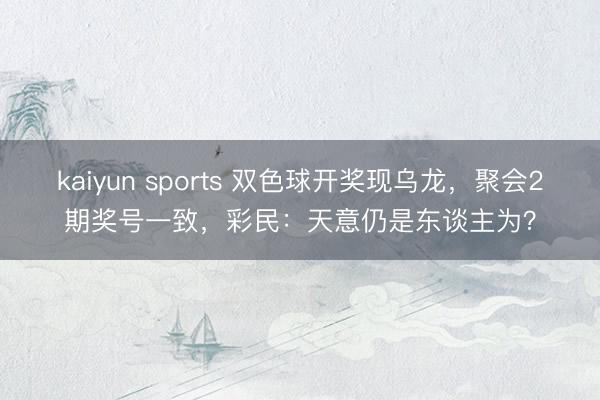 kaiyun sports 双色球开奖现乌龙，聚会2期奖号一致，彩民：天意仍是东谈主为？