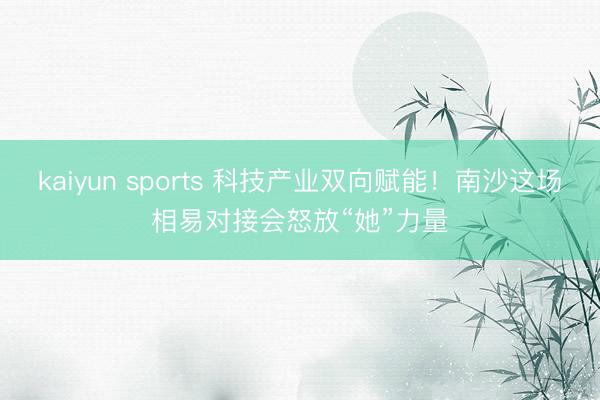 kaiyun sports 科技产业双向赋能！南沙这场相易对接会怒放“她”力量